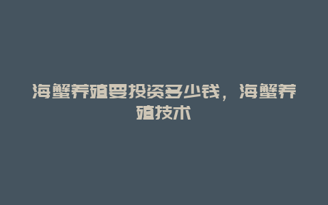 海蟹养殖要投资多少钱，海蟹养殖技术