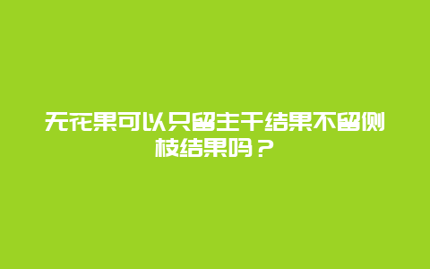 无花果可以只留主干结果不留侧枝结果吗？