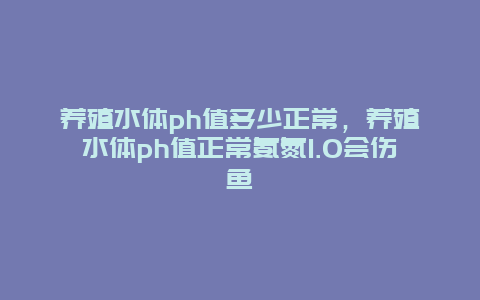 养殖水体ph值多少正常，养殖水体ph值正常氨氮1.0会伤鱼