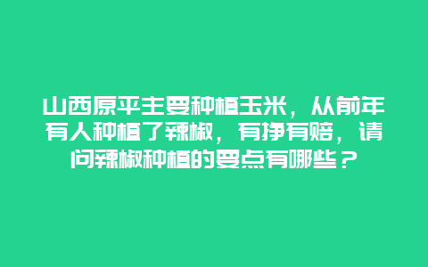 山西原平主要种植玉米，从前年有人种植了辣椒，有挣有赔，请问辣椒种植的要点有哪些？