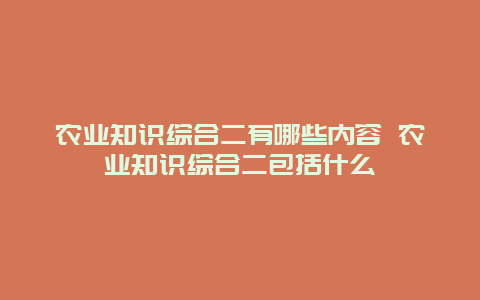 农业知识综合二有哪些内容 农业知识综合二包括什么