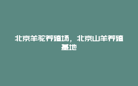 北京羊驼养殖场，北京山羊养殖基地