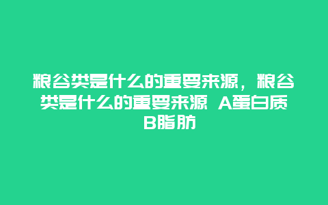 粮谷类是什么的重要来源，粮谷类是什么的重要来源 A蛋白质 B脂肪