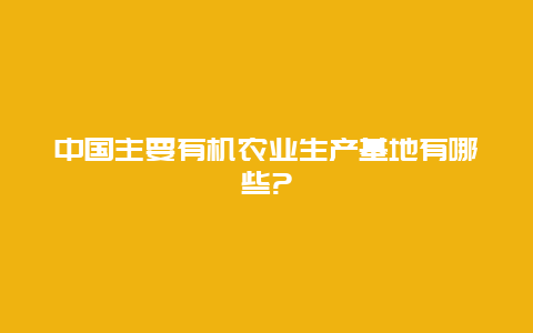 中国主要有机农业生产基地有哪些?