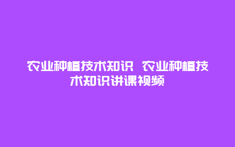 农业种植技术知识 农业种植技术知识讲课视频