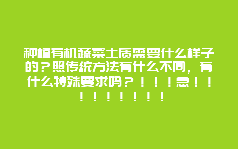 种植有机蔬菜土质需要什么样子的？照传统方法有什么不同，有什么特殊要求吗？！！！急！！！！！！！！！