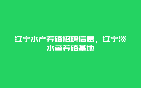 辽宁水产养殖招聘信息，辽宁淡水鱼养殖基地