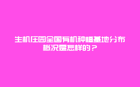 生机庄园全国有机种植基地分布概况是怎样的？