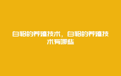 白貂的养殖技术，白貂的养殖技术有哪些