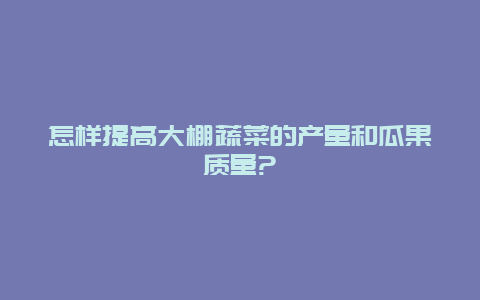 怎样提高大棚蔬菜的产量和瓜果质量?