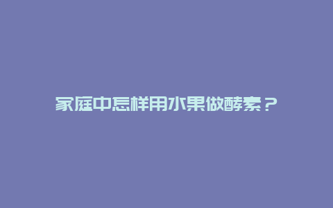 家庭中怎样用水果做酵素？