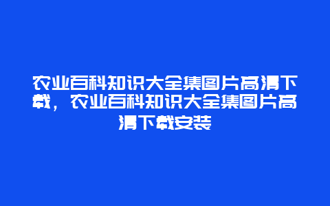 农业百科知识大全集图片高清下载，农业百科知识大全集图片高清下载安装