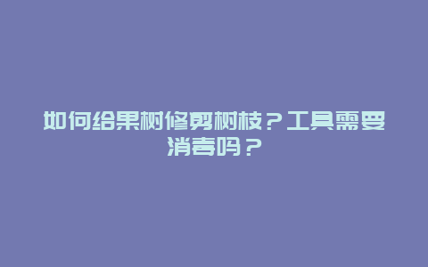 如何给果树修剪树枝？工具需要消毒吗？