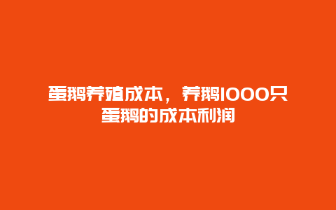 蛋鹅养殖成本，养鹅1000只蛋鹅的成本利润