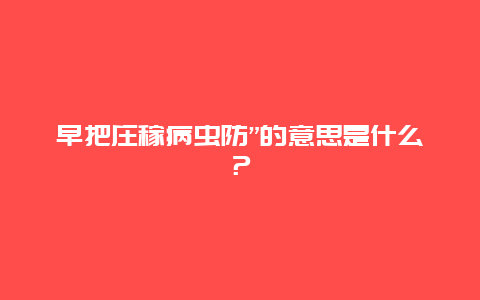 早把庄稼病虫防”的意思是什么？