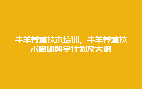 牛羊养殖技术培训，牛羊养殖技术培训教学计划及大纲