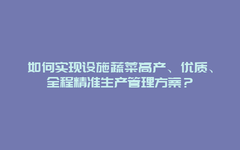 如何实现设施蔬菜高产、优质、全程精准生产管理方案？