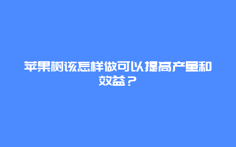 苹果树该怎样做可以提高产量和效益？