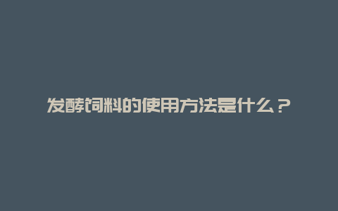 发酵饲料的使用方法是什么？