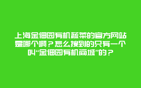 上海金佃园有机蔬菜的官方网站是哪个啊？怎么搜到的只有一个叫“金佃园有机商城”的？