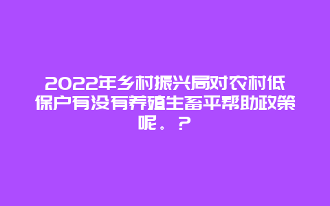 2022年乡村振兴局对农村低保户有没有养殖生畜平帮助政策呢。？