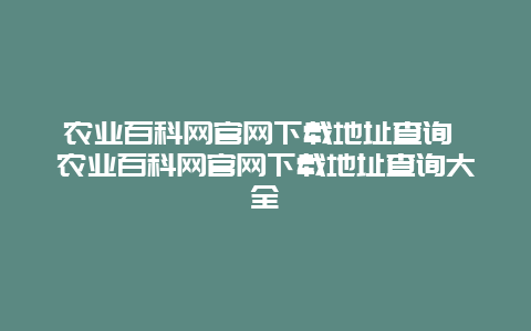 农业百科网官网下载地址查询 农业百科网官网下载地址查询大全