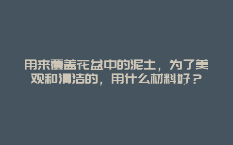 用来覆盖花盆中的泥土，为了美观和清洁的，用什么材料好？