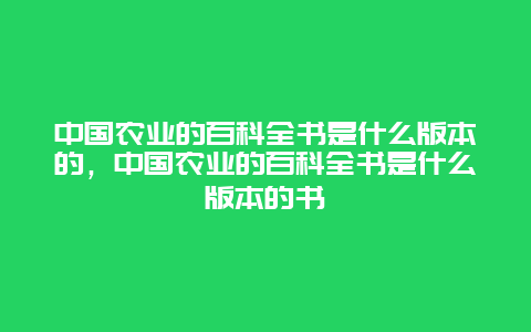 中国农业的百科全书是什么版本的，中国农业的百科全书是什么版本的书