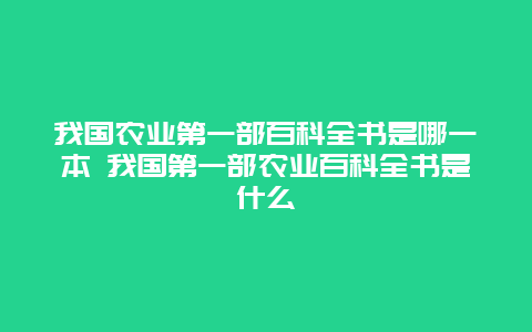 我国农业第一部百科全书是哪一本 我国第一部农业百科全书是什么