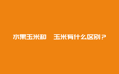 水果玉米和黏玉米有什么区别？