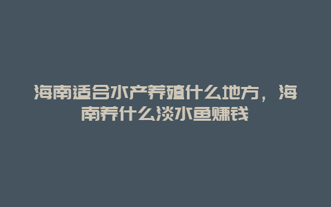 海南适合水产养殖什么地方，海南养什么淡水鱼赚钱