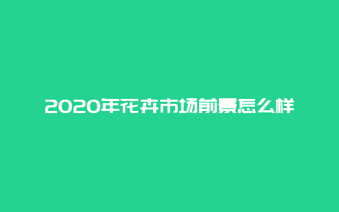 2020年花卉市场前景怎么样