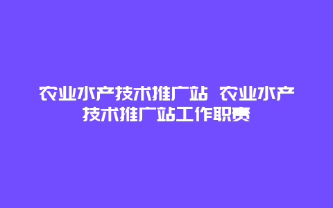 农业水产技术推广站 农业水产技术推广站工作职责