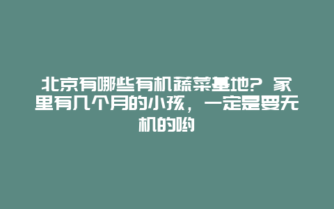 北京有哪些有机蔬菜基地? 家里有几个月的小孩，一定是要无机的哟