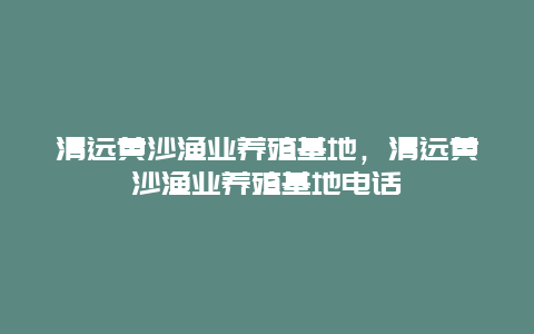 清远黄沙渔业养殖基地，清远黄沙渔业养殖基地电话