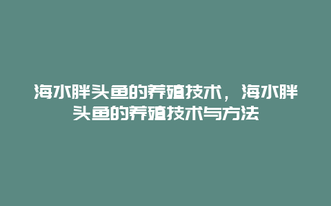 海水胖头鱼的养殖技术，海水胖头鱼的养殖技术与方法