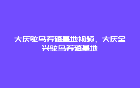 大庆鸵鸟养殖基地视频，大庆全兴鸵鸟养殖基地