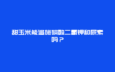 甜玉米能追施磷酸二氢钾和尿素吗？