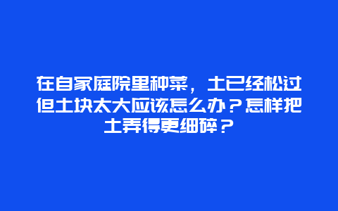 在自家庭院里种菜，土已经松过但土块太大应该怎么办？怎样把土弄得更细碎？