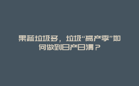 果蔬垃圾多，垃圾“高产季”如何做到日产日清？