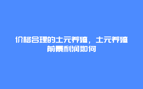 价格合理的土元养殖，土元养殖前景利润如何