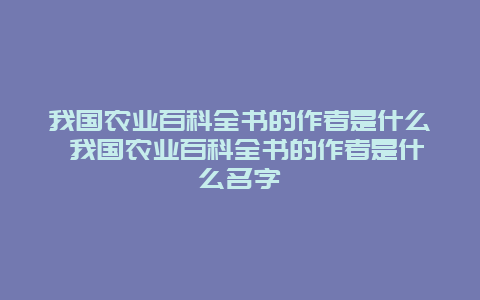 我国农业百科全书的作者是什么 我国农业百科全书的作者是什么名字