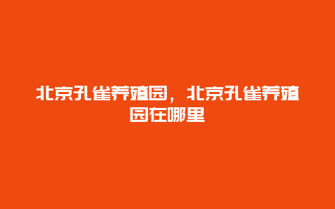 北京孔雀养殖园，北京孔雀养殖园在哪里