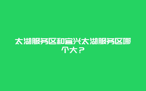 太湖服务区和宜兴太湖服务区哪个大？