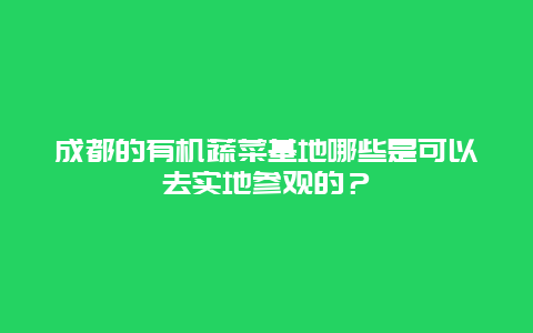 成都的有机蔬菜基地哪些是可以去实地参观的？