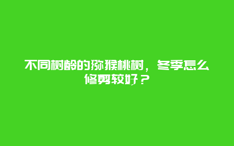 不同树龄的猕猴桃树，冬季怎么修剪较好？