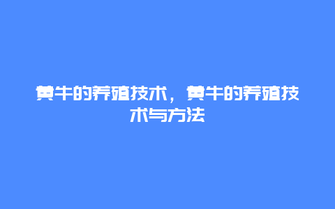 黄牛的养殖技术，黄牛的养殖技术与方法