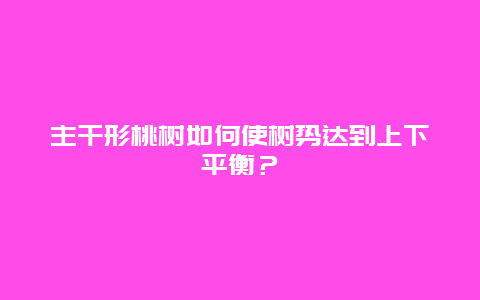 主干形桃树如何使树势达到上下平衡？