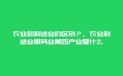 农业和制造业的区别？，农业制造业服务业第四产业是什么