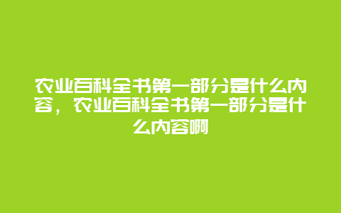 农业百科全书第一部分是什么内容，农业百科全书第一部分是什么内容啊